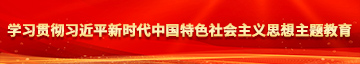 美女肏屄屄嗷嗷嗷操逼视频学习贯彻习近平新时代中国特色社会主义思想主题教育